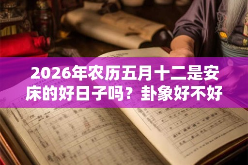 2026年农历五月十二是安床的好日子吗？卦象好不好？