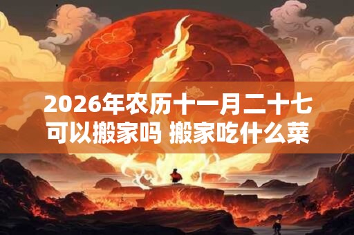 2026年农历十一月二十七可以搬家吗 搬家吃什么菜吉利