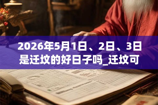 2026年5月1日、2日、3日是迁坟的好日子吗_迁坟可以吗