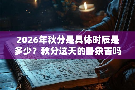 2026年秋分是具体时辰是多少？秋分这天的卦象吉吗？