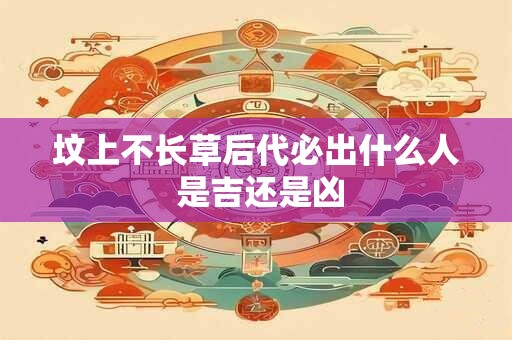 坟上不长草后代必出什么人 是吉还是凶