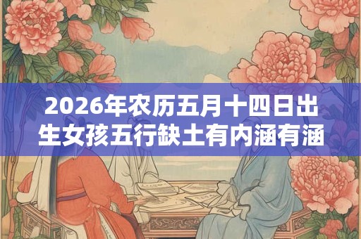 2026年农历五月十四日出生女孩五行缺土有内涵有涵养起名