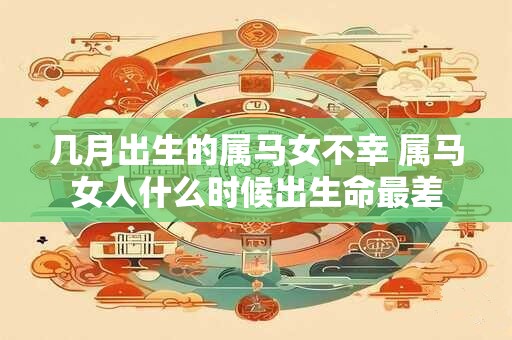 几月出生的属马女不幸 属马女人什么时候出生命最差