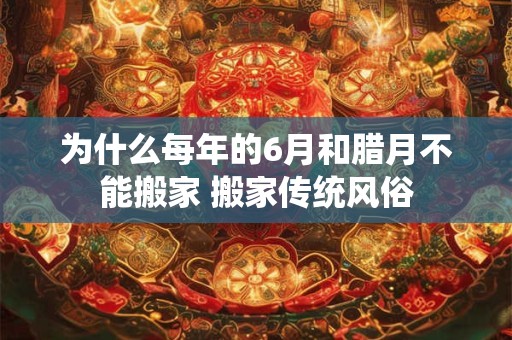 为什么每年的6月和腊月不能搬家 搬家传统风俗