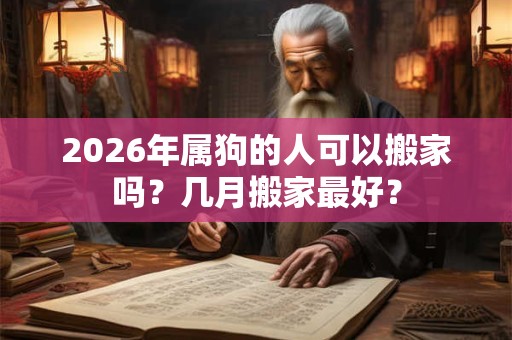 2026年属狗的人可以搬家吗？几月搬家最好？