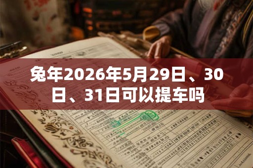 兔年2026年5月29日、30日、31日可以提车吗
