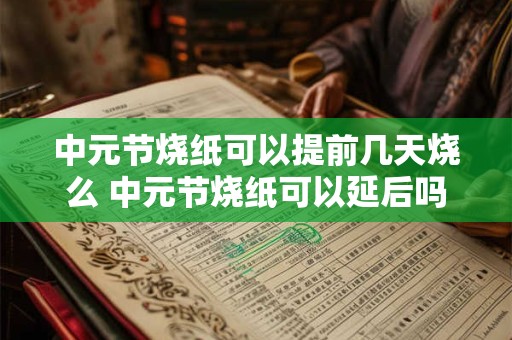 中元节烧纸可以提前几天烧么 中元节烧纸可以延后吗