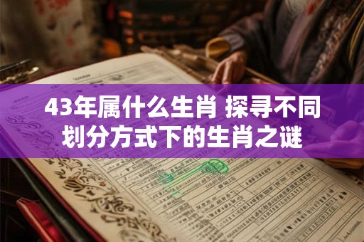 43年属什么生肖 探寻不同划分方式下的生肖之谜