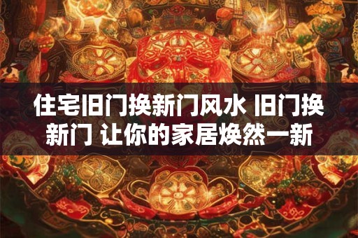 住宅旧门换新门风水 旧门换新门 让你的家居焕然一新！
