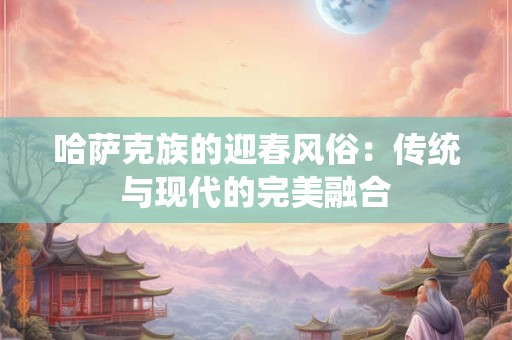 哈萨克族的迎春风俗：传统与现代的完美融合