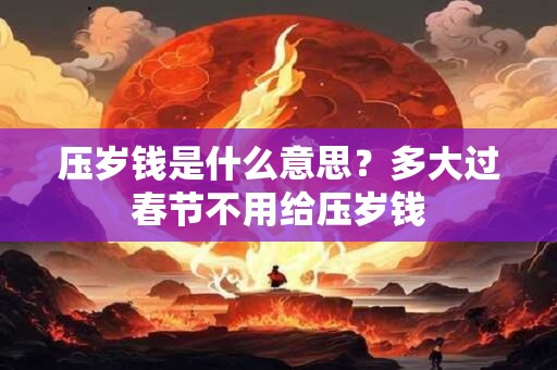 压岁钱是什么意思？多大过春节不用给压岁钱