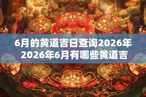 6月的黄道吉日查询2026年 2026年6月有哪些黄道吉日