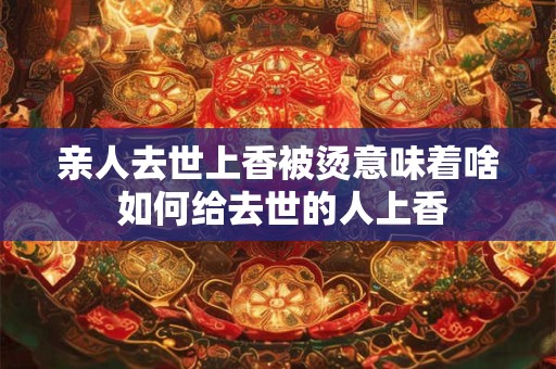 亲人去世上香被烫意味着啥 如何给去世的人上香