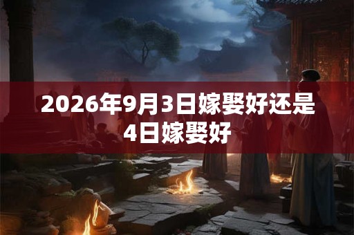 2026年9月3日嫁娶好还是4日嫁娶好