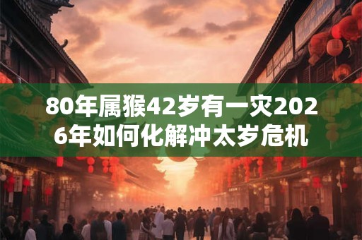80年属猴42岁有一灾2026年如何化解冲太岁危机