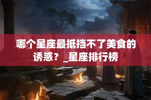 哪个星座最抵挡不了美食的诱惑？_星座排行榜