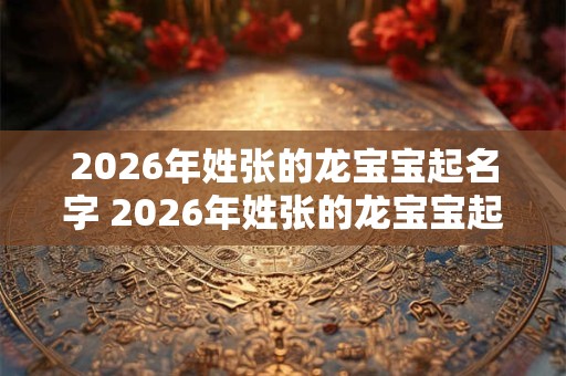 2026年姓张的龙宝宝起名字 2026年姓张的龙宝宝起名字大全起名网
