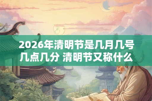 2026年清明节是几月几号几点几分 清明节又称什么节