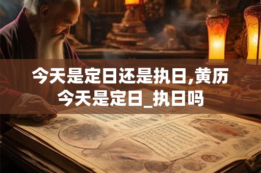 今天是定日还是执日,黄历今天是定日_执日吗
