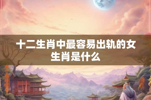 十二生肖中最容易出轨的女生肖是什么