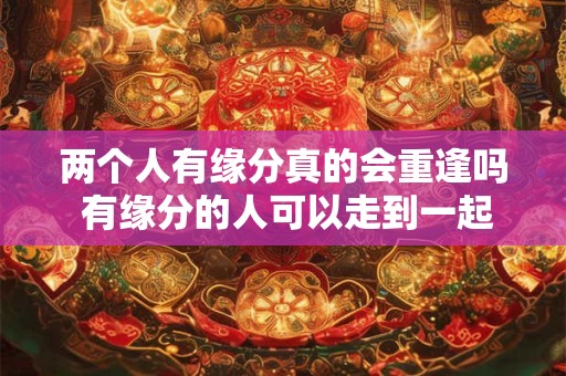 两个人有缘分真的会重逢吗 有缘分的人可以走到一起吗