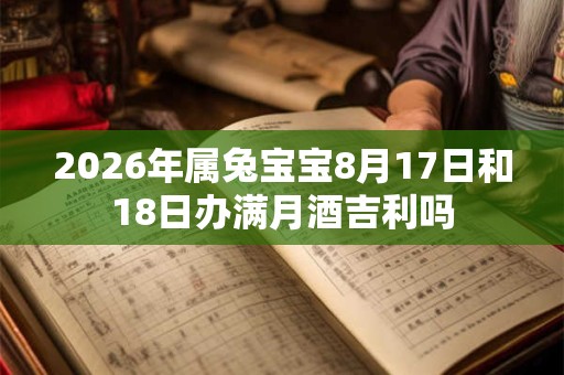 2026年属兔宝宝8月17日和18日办满月酒吉利吗