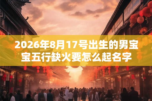 2026年8月17号出生的男宝宝五行缺火要怎么起名字