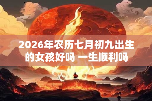 2026年农历七月初九出生的女孩好吗 一生顺利吗