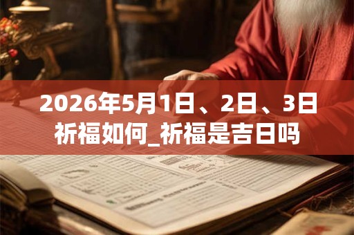 2026年5月1日、2日、3日祈福如何_祈福是吉日吗