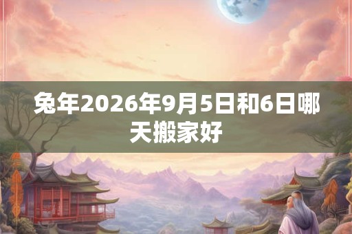 兔年2026年9月5日和6日哪天搬家好