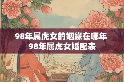 98年属虎女的姻缘在哪年 98年属虎女婚配表 98年属虎女的姻缘在哪年 98年属虎女婚配表