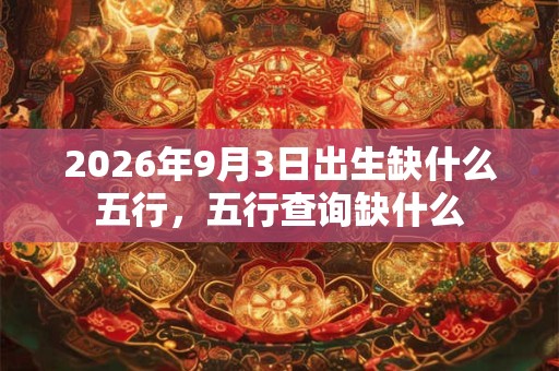 2026年9月3日出生缺什么五行，五行查询缺什么
