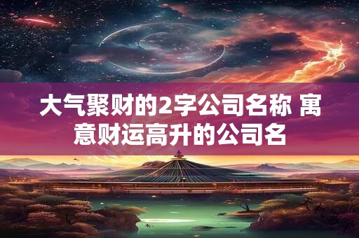 大气聚财的2字公司名称 寓意财运高升的公司名