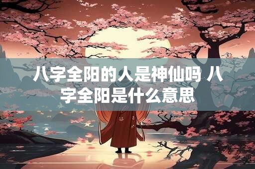 八字全阳的人是神仙吗 八字全阳是什么意思