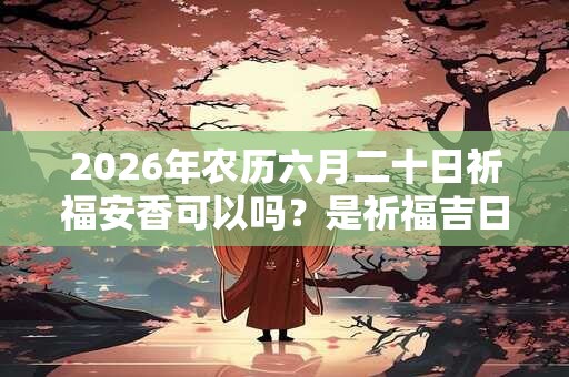 2026年农历六月二十日祈福安香可以吗？是祈福吉日吗？