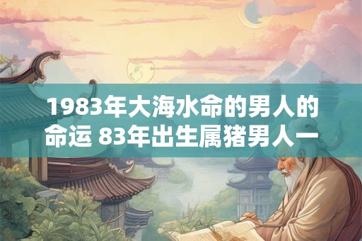 1983年大海水命的男人的命运 83年出生属猪男人一生运势