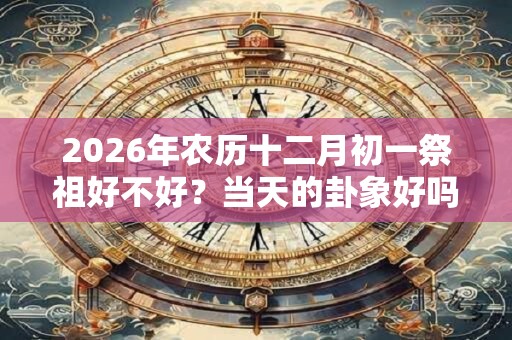 2026年农历十二月初一祭祖好不好？当天的卦象好吗？