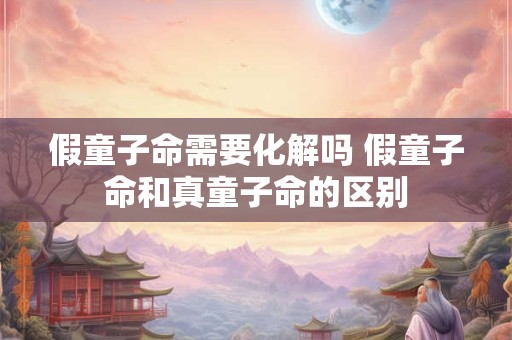 假童子命需要化解吗 假童子命和真童子命的区别