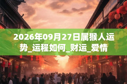 2026年09月27日属猴人运势_运程如何_财运_爱情