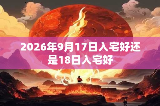 2026年9月17日入宅好还是18日入宅好