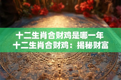 十二生肖合财鸡是哪一年 十二生肖合财鸡：揭秘财富的秘密！