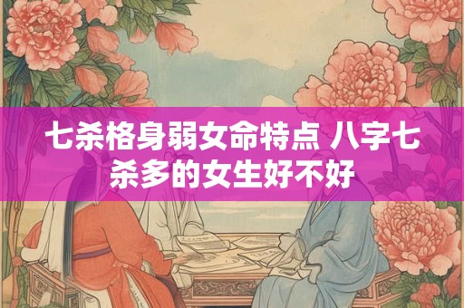 七杀格身弱女命特点 八字七杀多的女生好不好