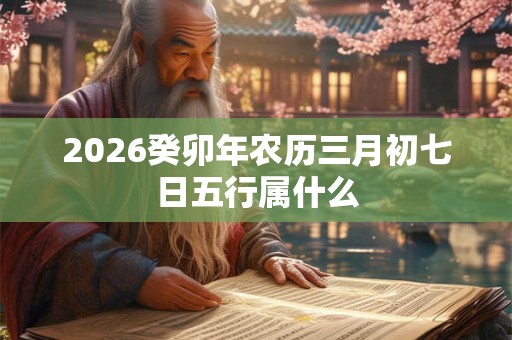 2026癸卯年农历三月初七日五行属什么