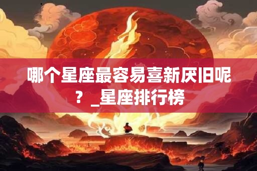 哪个星座最容易喜新厌旧呢？_星座排行榜