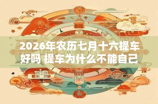 2026年农历七月十六提车好吗 提车为什么不能自己开