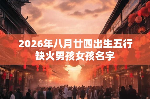 2026年八月廿四出生五行缺火男孩女孩名字