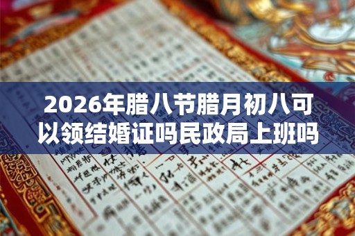 2026年腊八节腊月初八可以领结婚证吗民政局上班吗？