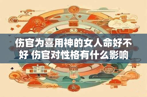 伤官为喜用神的女人命好不好 伤官对性格有什么影响