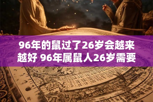 96年的鼠过了26岁会越来越好 96年属鼠人26岁需要注意什么