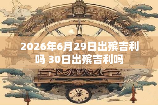 2026年6月29日出殡吉利吗 30日出殡吉利吗